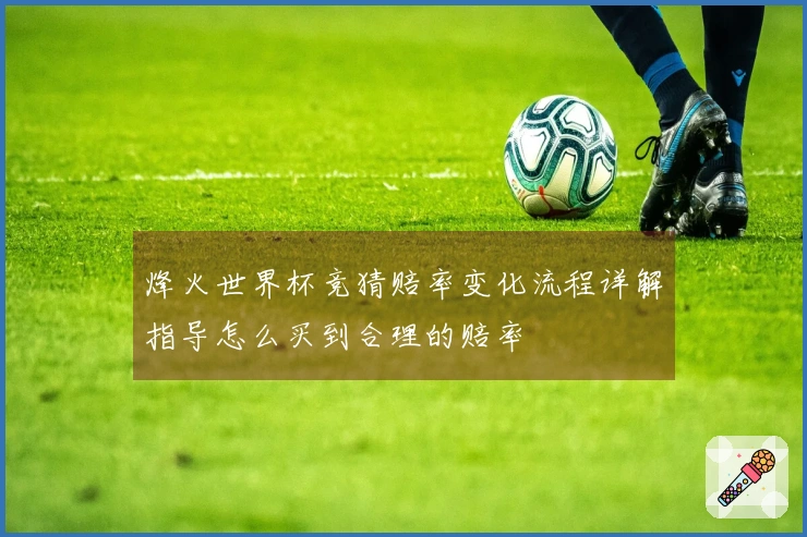 烽火世界杯竞猜赔率变化流程详解指导怎么买到合理的赔率