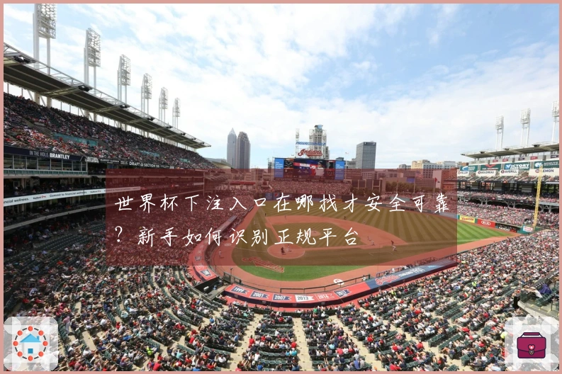 世界杯下注入口在哪找才安全可靠？新手如何识别正规平台