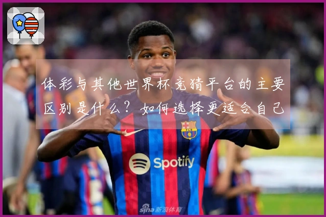 体彩与其他世界杯竞猜平台的主要区别是什么？如何选择更适合自己的投注方式？