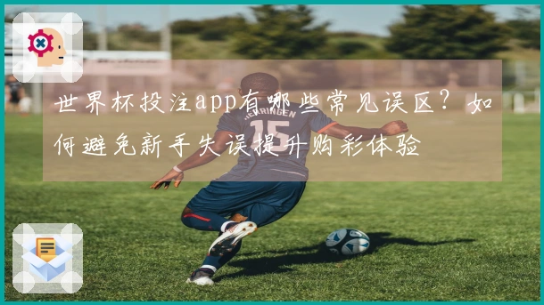 世界杯投注app有哪些常见误区？如何避免新手失误提升购彩体验