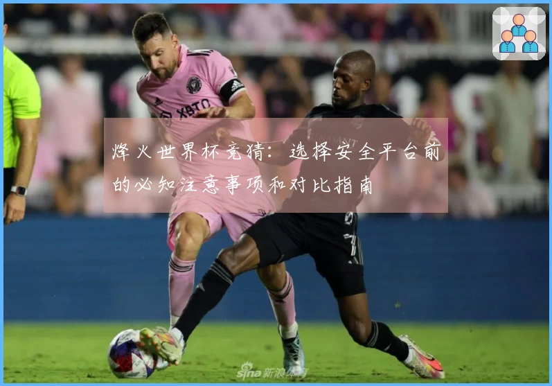 烽火世界杯竞猜：选择安全平台前的必知注意事项和对比指南