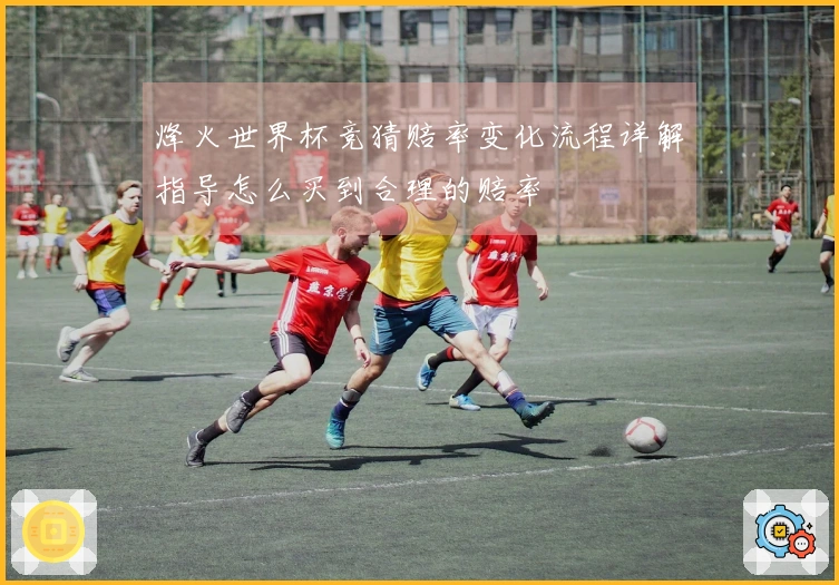 烽火世界杯竞猜赔率变化流程详解指导怎么买到合理的赔率