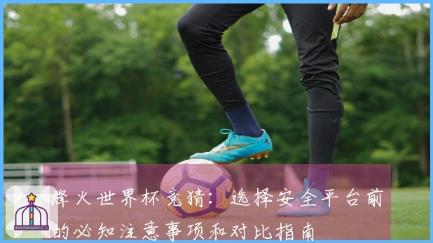 烽火世界杯竞猜：选择安全平台前的必知注意事项和对比指南